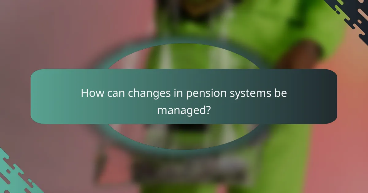 How can changes in pension systems be managed?