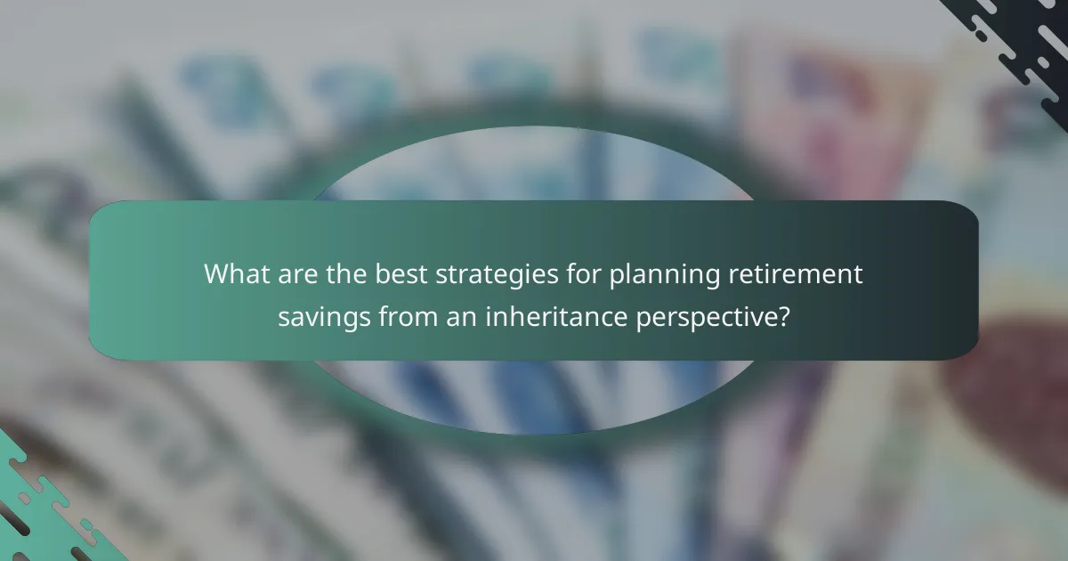 What are the best strategies for planning retirement savings from an inheritance perspective?