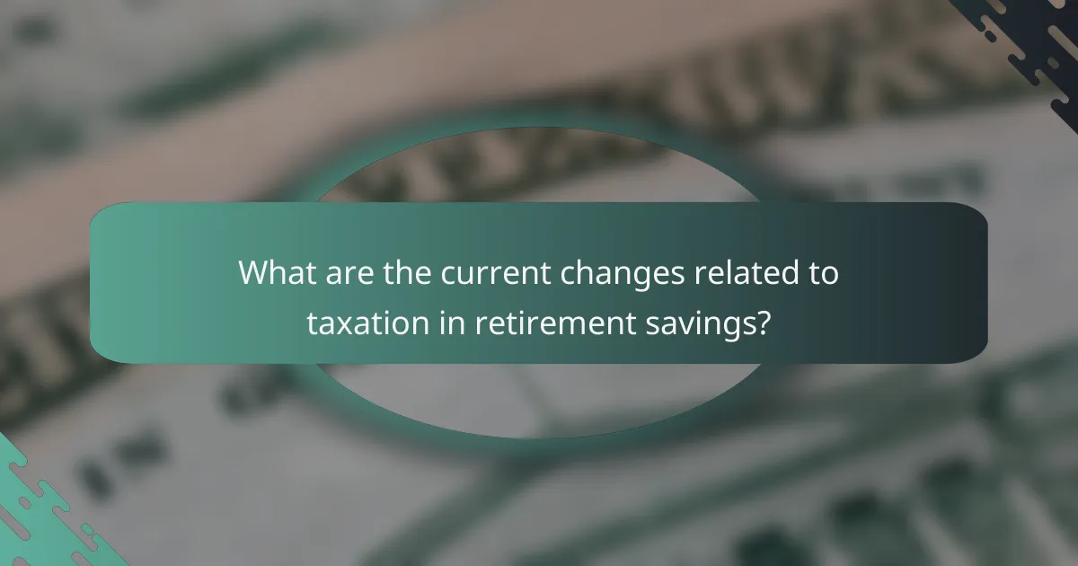 What are the current changes related to taxation in retirement savings?
