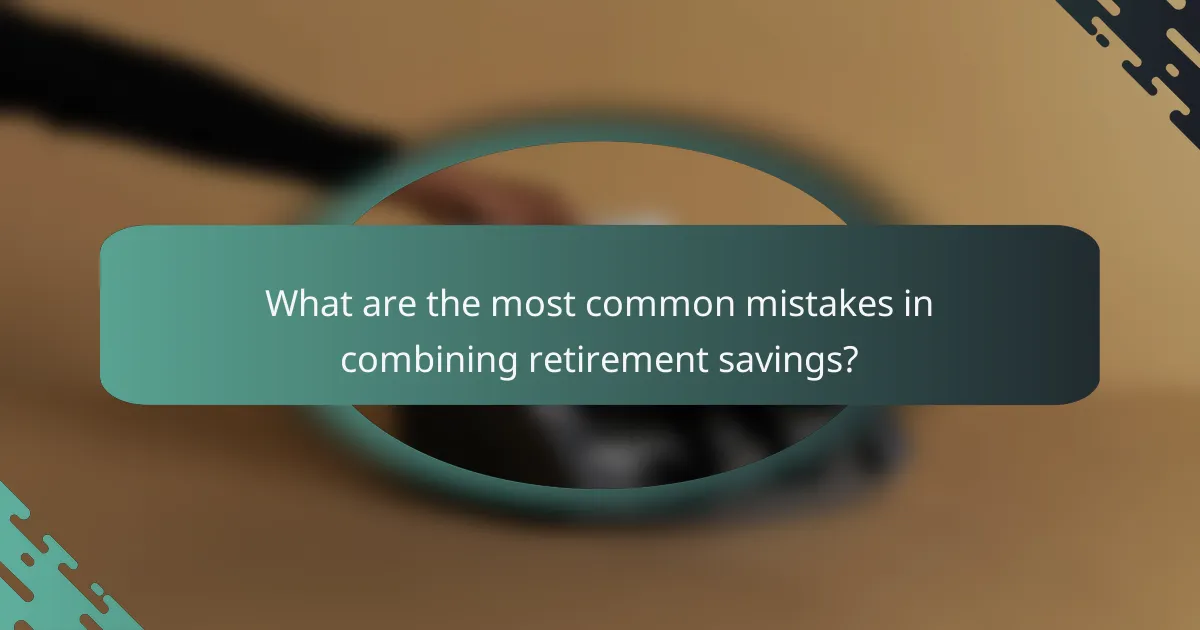 What are the most common mistakes in combining retirement savings?