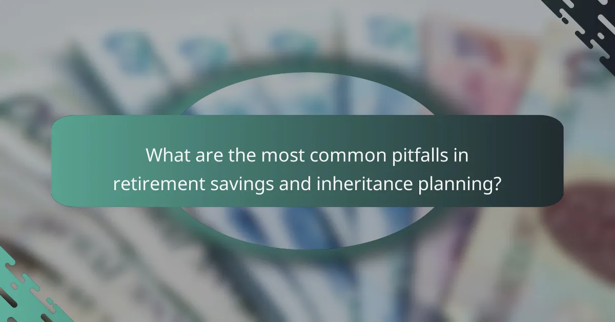 What are the most common pitfalls in retirement savings and inheritance planning?