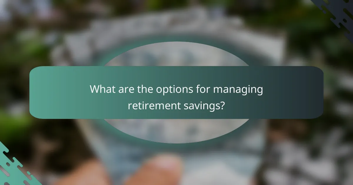 What are the options for managing retirement savings?