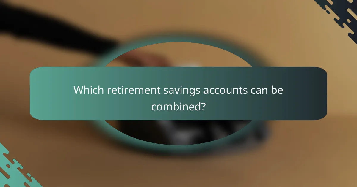 Which retirement savings accounts can be combined?